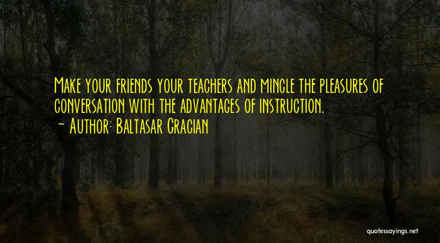 Baltasar Gracian Quotes: Make Your Friends Your Teachers And Mingle The Pleasures Of Conversation With The Advantages Of Instruction.