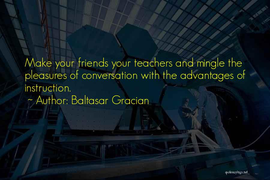 Baltasar Gracian Quotes: Make Your Friends Your Teachers And Mingle The Pleasures Of Conversation With The Advantages Of Instruction.