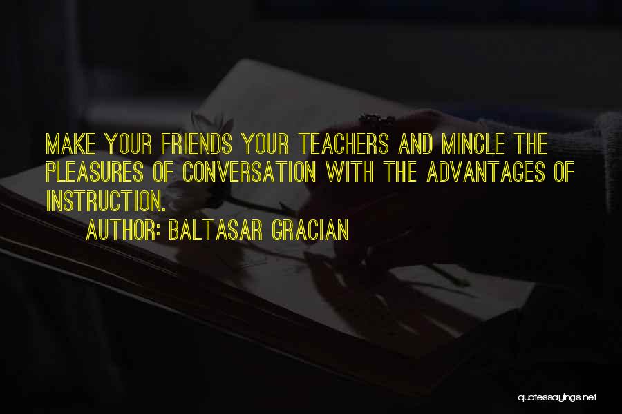 Baltasar Gracian Quotes: Make Your Friends Your Teachers And Mingle The Pleasures Of Conversation With The Advantages Of Instruction.