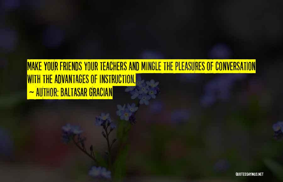 Baltasar Gracian Quotes: Make Your Friends Your Teachers And Mingle The Pleasures Of Conversation With The Advantages Of Instruction.