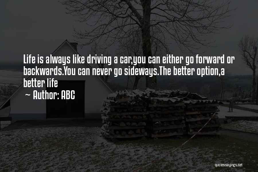 ABC Quotes: Life Is Always Like Driving A Car,you Can Either Go Forward Or Backwards.you Can Never Go Sideways.the Better Option,a Better