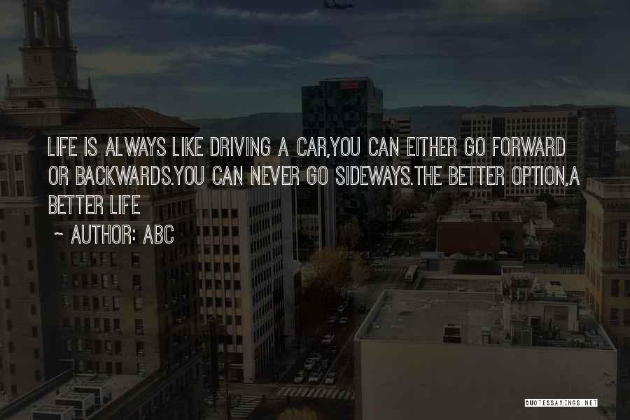 ABC Quotes: Life Is Always Like Driving A Car,you Can Either Go Forward Or Backwards.you Can Never Go Sideways.the Better Option,a Better