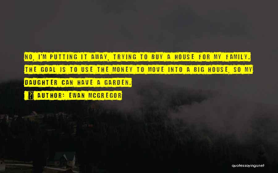 Ewan McGregor Quotes: No, I'm Putting It Away, Trying To Buy A House For My Family. The Goal Is To Use The Money