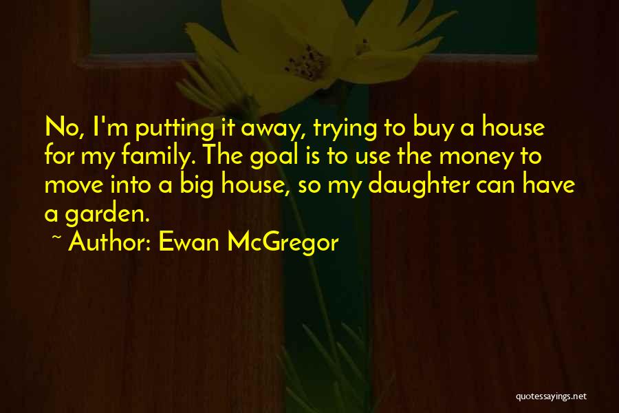 Ewan McGregor Quotes: No, I'm Putting It Away, Trying To Buy A House For My Family. The Goal Is To Use The Money