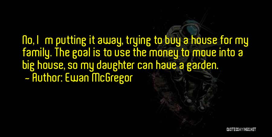 Ewan McGregor Quotes: No, I'm Putting It Away, Trying To Buy A House For My Family. The Goal Is To Use The Money