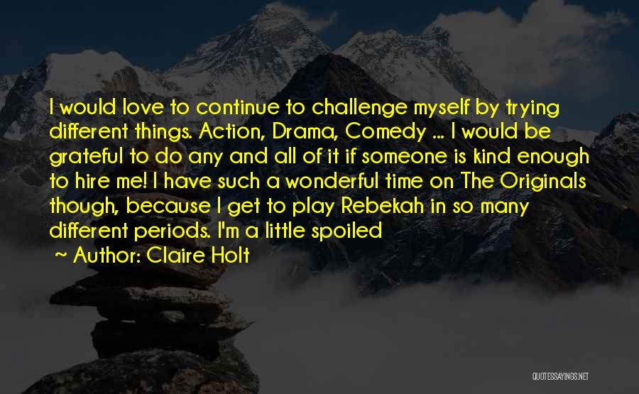 Claire Holt Quotes: I Would Love To Continue To Challenge Myself By Trying Different Things. Action, Drama, Comedy ... I Would Be Grateful