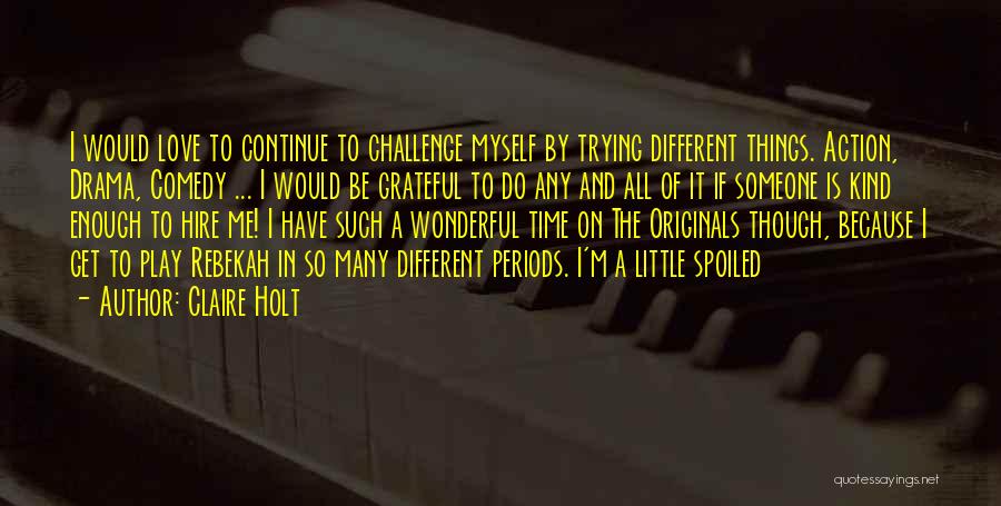Claire Holt Quotes: I Would Love To Continue To Challenge Myself By Trying Different Things. Action, Drama, Comedy ... I Would Be Grateful
