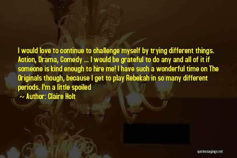 Claire Holt Quotes: I Would Love To Continue To Challenge Myself By Trying Different Things. Action, Drama, Comedy ... I Would Be Grateful