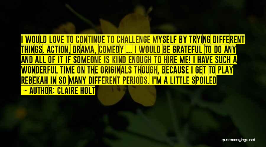 Claire Holt Quotes: I Would Love To Continue To Challenge Myself By Trying Different Things. Action, Drama, Comedy ... I Would Be Grateful