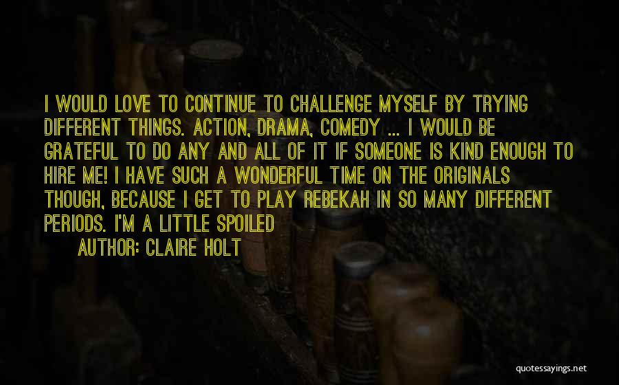 Claire Holt Quotes: I Would Love To Continue To Challenge Myself By Trying Different Things. Action, Drama, Comedy ... I Would Be Grateful