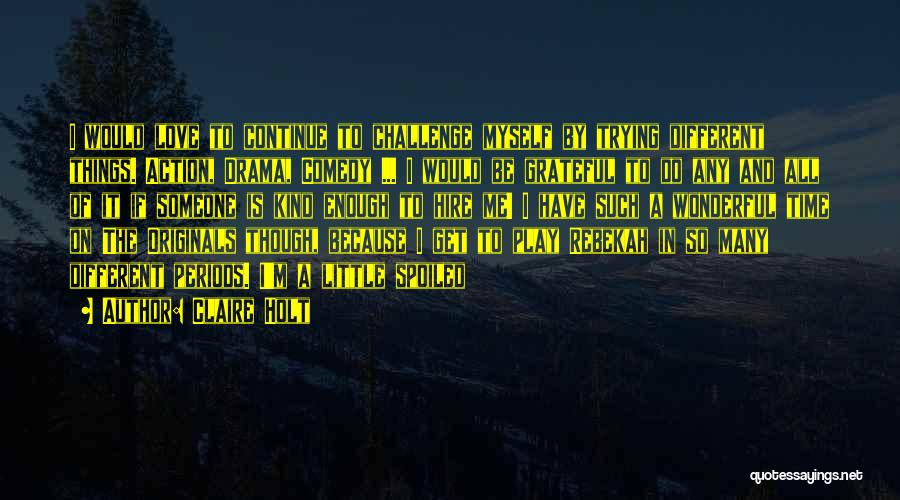 Claire Holt Quotes: I Would Love To Continue To Challenge Myself By Trying Different Things. Action, Drama, Comedy ... I Would Be Grateful