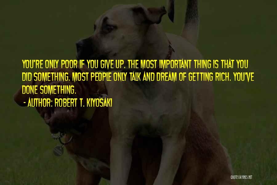 Robert T. Kiyosaki Quotes: You're Only Poor If You Give Up. The Most Important Thing Is That You Did Something. Most People Only Talk