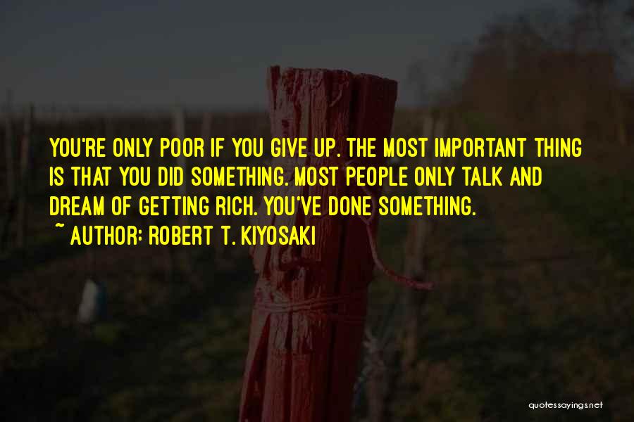 Robert T. Kiyosaki Quotes: You're Only Poor If You Give Up. The Most Important Thing Is That You Did Something. Most People Only Talk