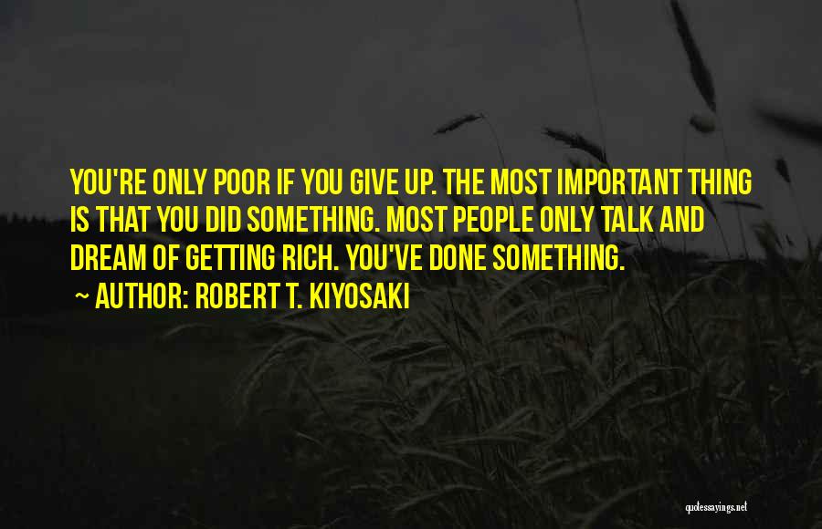 Robert T. Kiyosaki Quotes: You're Only Poor If You Give Up. The Most Important Thing Is That You Did Something. Most People Only Talk