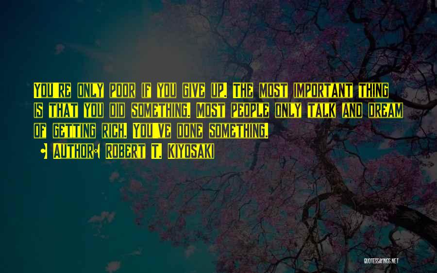 Robert T. Kiyosaki Quotes: You're Only Poor If You Give Up. The Most Important Thing Is That You Did Something. Most People Only Talk