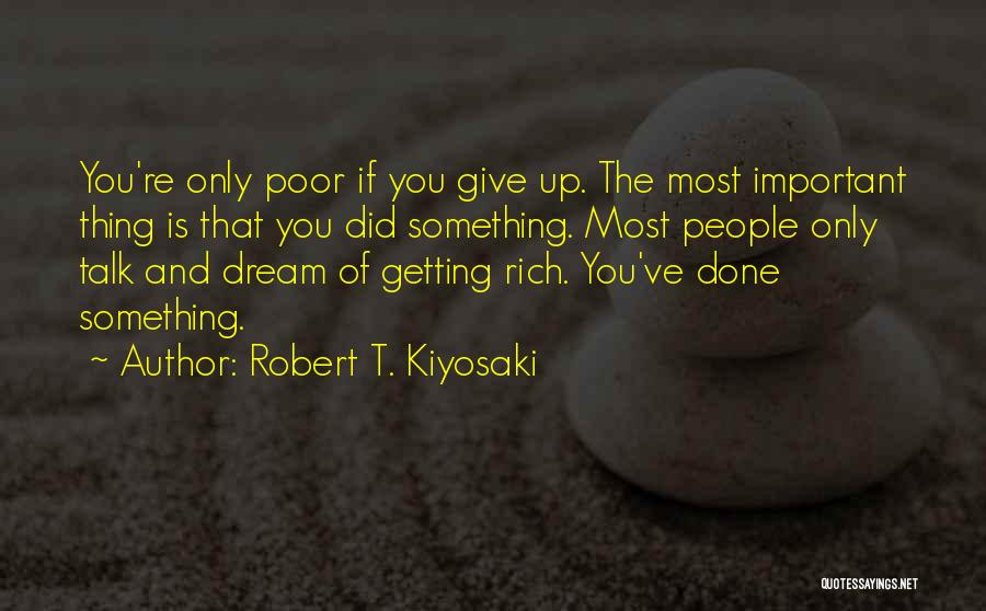 Robert T. Kiyosaki Quotes: You're Only Poor If You Give Up. The Most Important Thing Is That You Did Something. Most People Only Talk