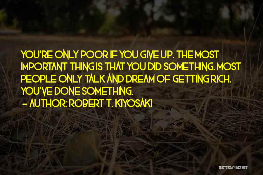 Robert T. Kiyosaki Quotes: You're Only Poor If You Give Up. The Most Important Thing Is That You Did Something. Most People Only Talk