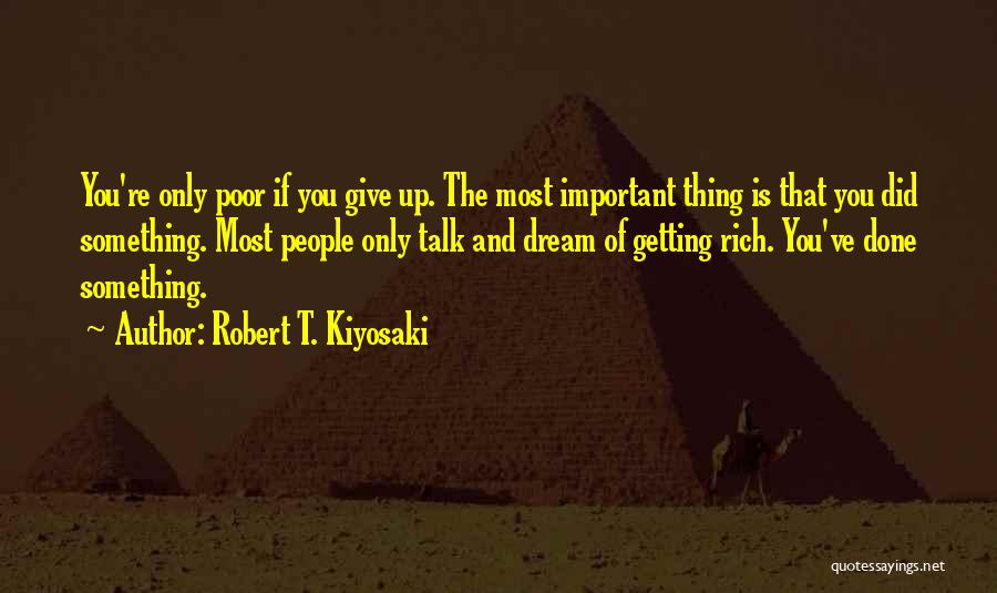 Robert T. Kiyosaki Quotes: You're Only Poor If You Give Up. The Most Important Thing Is That You Did Something. Most People Only Talk