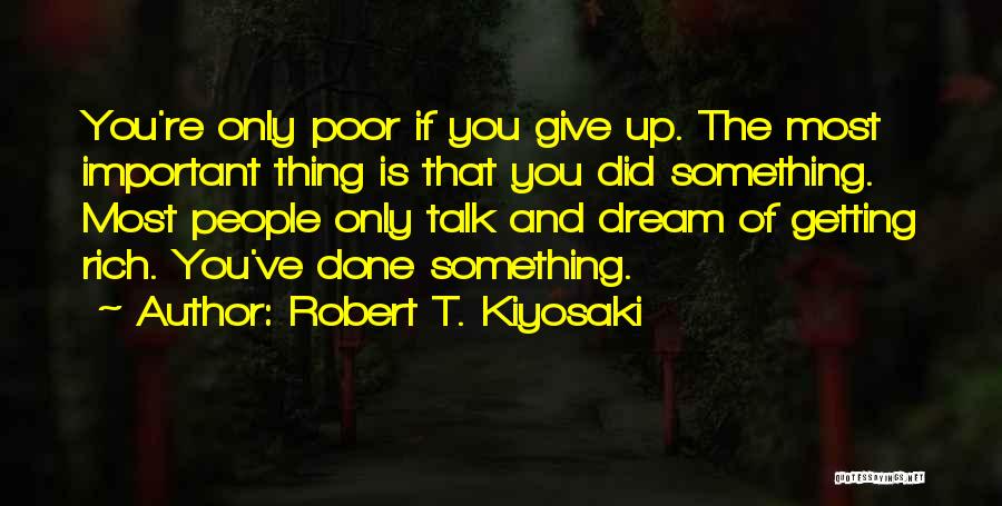 Robert T. Kiyosaki Quotes: You're Only Poor If You Give Up. The Most Important Thing Is That You Did Something. Most People Only Talk