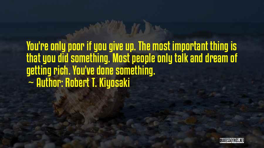 Robert T. Kiyosaki Quotes: You're Only Poor If You Give Up. The Most Important Thing Is That You Did Something. Most People Only Talk