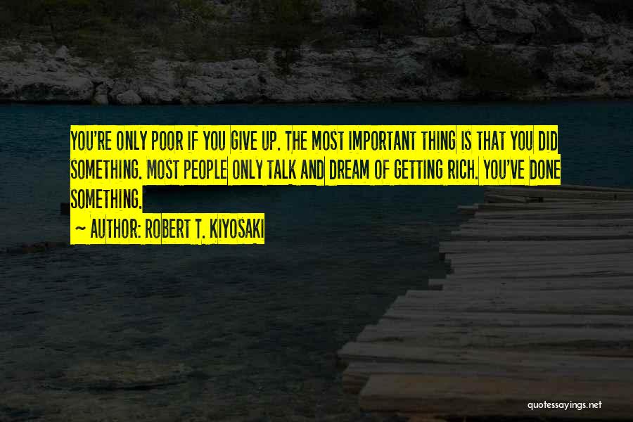 Robert T. Kiyosaki Quotes: You're Only Poor If You Give Up. The Most Important Thing Is That You Did Something. Most People Only Talk