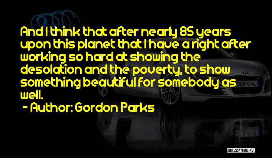 Gordon Parks Quotes: And I Think That After Nearly 85 Years Upon This Planet That I Have A Right After Working So Hard