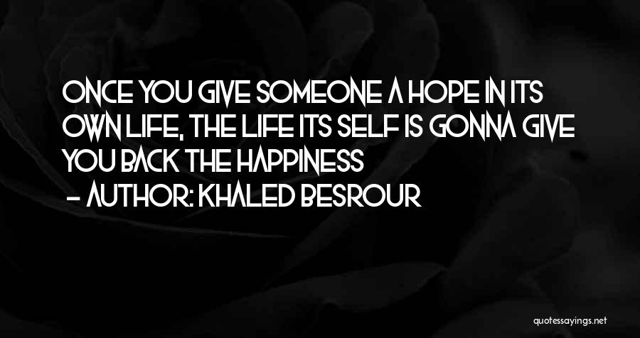 Khaled Besrour Quotes: Once You Give Someone A Hope In Its Own Life, The Life Its Self Is Gonna Give You Back The