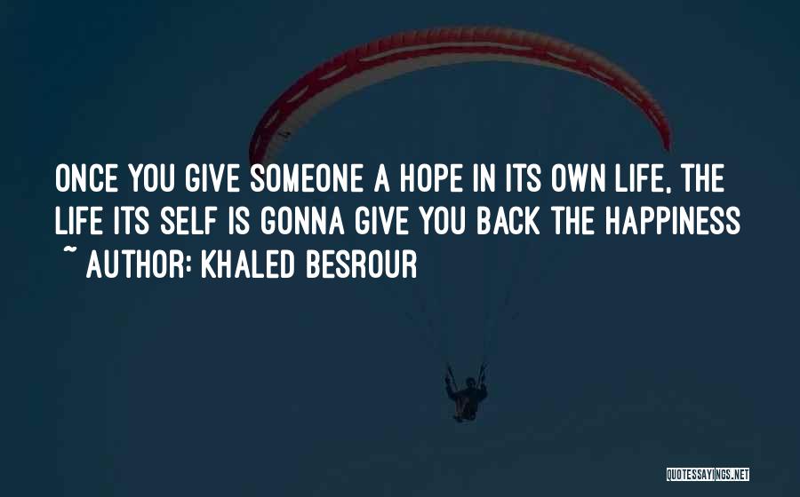 Khaled Besrour Quotes: Once You Give Someone A Hope In Its Own Life, The Life Its Self Is Gonna Give You Back The