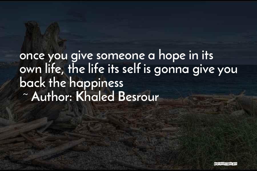 Khaled Besrour Quotes: Once You Give Someone A Hope In Its Own Life, The Life Its Self Is Gonna Give You Back The