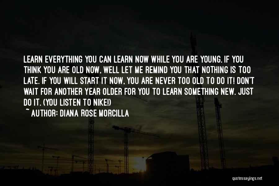 Diana Rose Morcilla Quotes: Learn Everything You Can Learn Now While You Are Young. If You Think You Are Old Now, Well Let Me