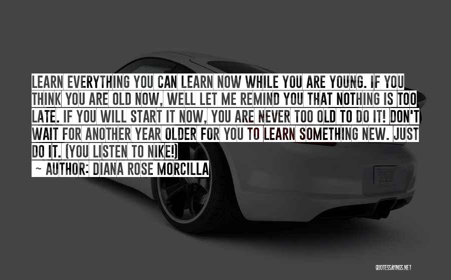 Diana Rose Morcilla Quotes: Learn Everything You Can Learn Now While You Are Young. If You Think You Are Old Now, Well Let Me