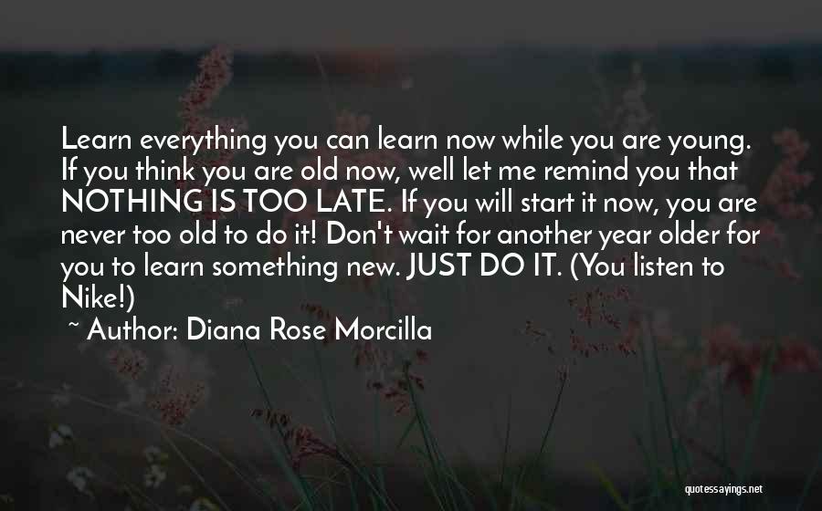 Diana Rose Morcilla Quotes: Learn Everything You Can Learn Now While You Are Young. If You Think You Are Old Now, Well Let Me