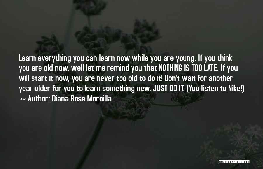 Diana Rose Morcilla Quotes: Learn Everything You Can Learn Now While You Are Young. If You Think You Are Old Now, Well Let Me