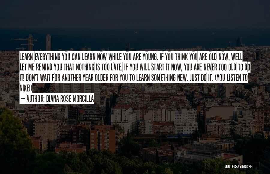 Diana Rose Morcilla Quotes: Learn Everything You Can Learn Now While You Are Young. If You Think You Are Old Now, Well Let Me