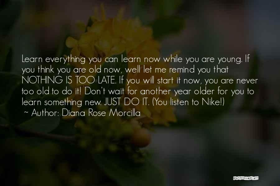 Diana Rose Morcilla Quotes: Learn Everything You Can Learn Now While You Are Young. If You Think You Are Old Now, Well Let Me