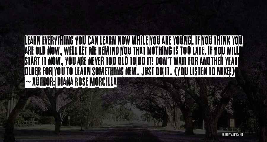 Diana Rose Morcilla Quotes: Learn Everything You Can Learn Now While You Are Young. If You Think You Are Old Now, Well Let Me