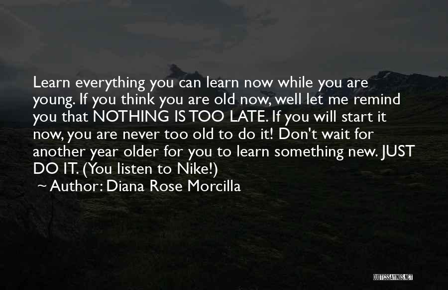 Diana Rose Morcilla Quotes: Learn Everything You Can Learn Now While You Are Young. If You Think You Are Old Now, Well Let Me