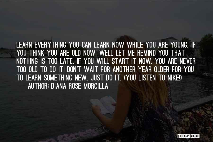 Diana Rose Morcilla Quotes: Learn Everything You Can Learn Now While You Are Young. If You Think You Are Old Now, Well Let Me