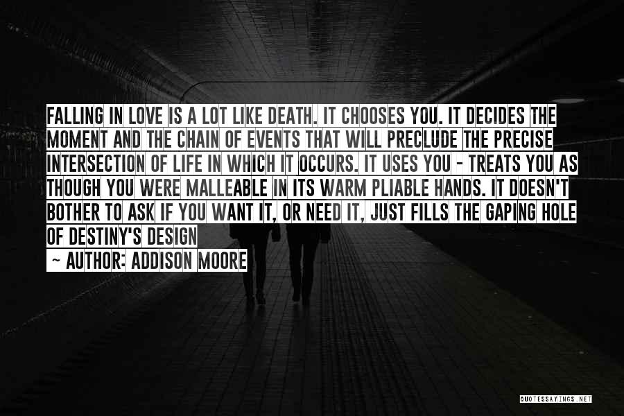 Addison Moore Quotes: Falling In Love Is A Lot Like Death. It Chooses You. It Decides The Moment And The Chain Of Events
