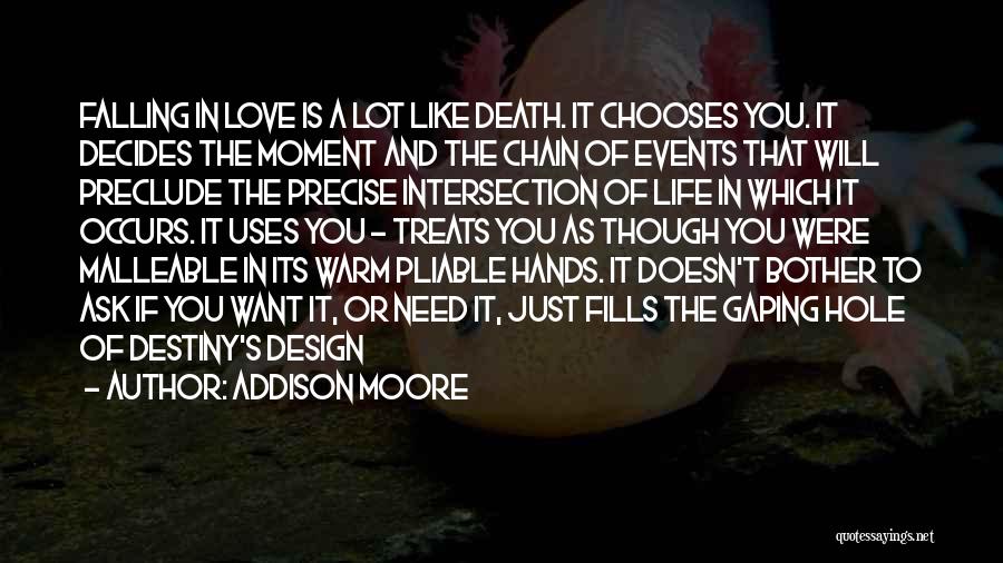 Addison Moore Quotes: Falling In Love Is A Lot Like Death. It Chooses You. It Decides The Moment And The Chain Of Events