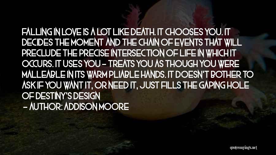 Addison Moore Quotes: Falling In Love Is A Lot Like Death. It Chooses You. It Decides The Moment And The Chain Of Events