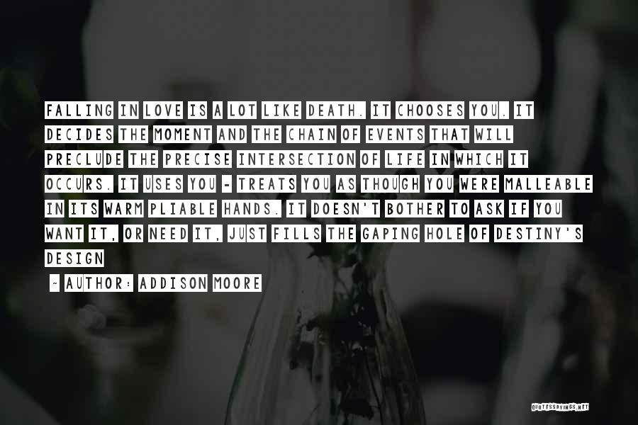 Addison Moore Quotes: Falling In Love Is A Lot Like Death. It Chooses You. It Decides The Moment And The Chain Of Events