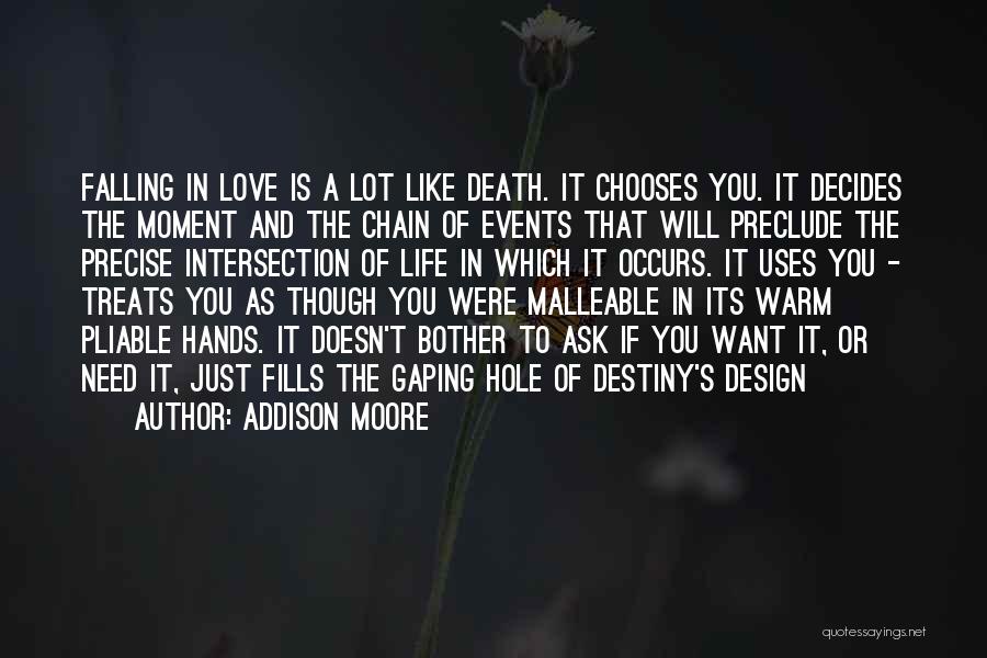 Addison Moore Quotes: Falling In Love Is A Lot Like Death. It Chooses You. It Decides The Moment And The Chain Of Events