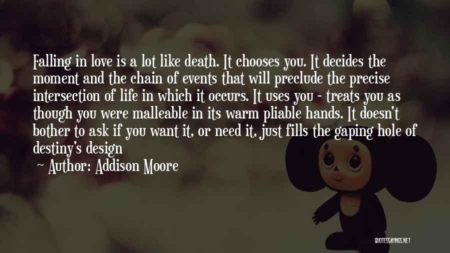 Addison Moore Quotes: Falling In Love Is A Lot Like Death. It Chooses You. It Decides The Moment And The Chain Of Events