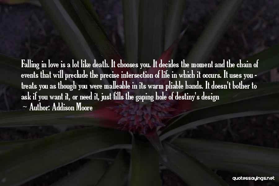 Addison Moore Quotes: Falling In Love Is A Lot Like Death. It Chooses You. It Decides The Moment And The Chain Of Events