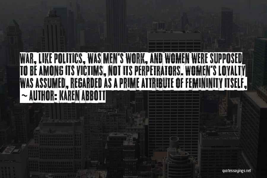 Karen Abbott Quotes: War, Like Politics, Was Men's Work, And Women Were Supposed To Be Among Its Victims, Not Its Perpetrators. Women's Loyalty