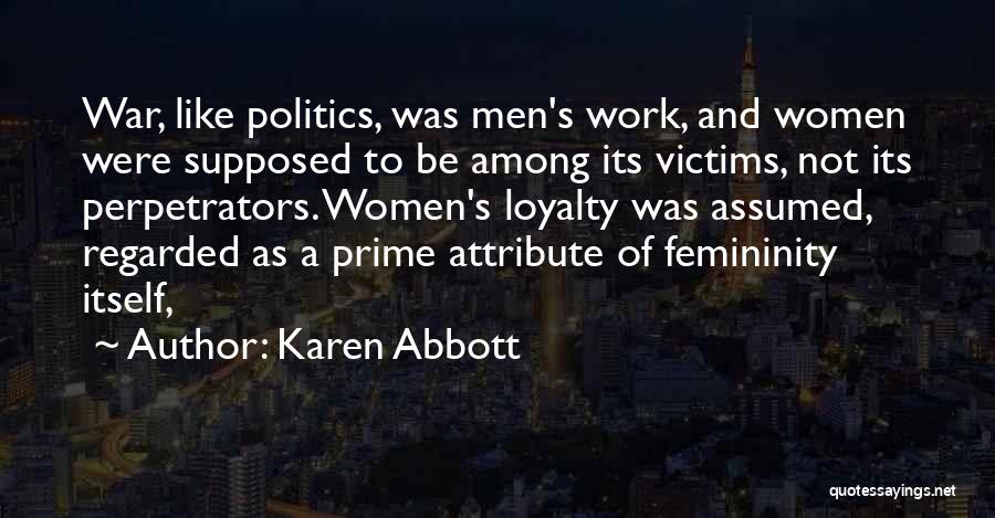 Karen Abbott Quotes: War, Like Politics, Was Men's Work, And Women Were Supposed To Be Among Its Victims, Not Its Perpetrators. Women's Loyalty