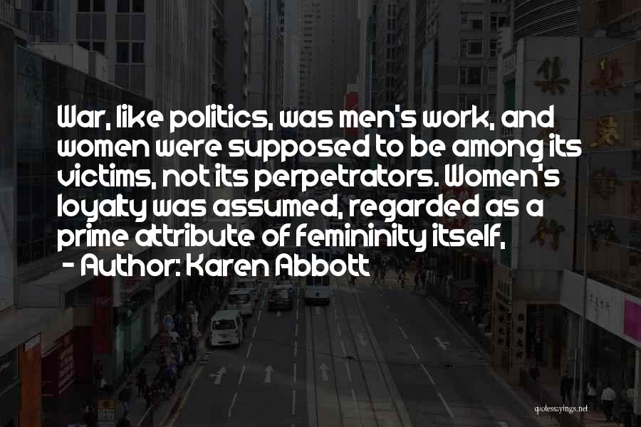 Karen Abbott Quotes: War, Like Politics, Was Men's Work, And Women Were Supposed To Be Among Its Victims, Not Its Perpetrators. Women's Loyalty