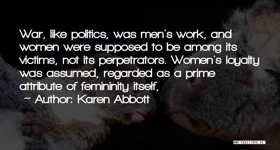 Karen Abbott Quotes: War, Like Politics, Was Men's Work, And Women Were Supposed To Be Among Its Victims, Not Its Perpetrators. Women's Loyalty