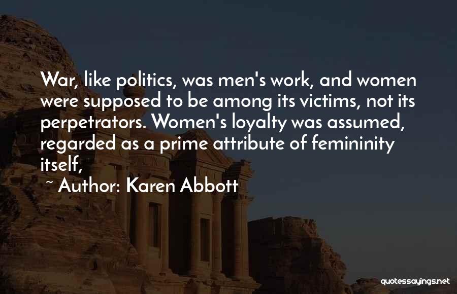 Karen Abbott Quotes: War, Like Politics, Was Men's Work, And Women Were Supposed To Be Among Its Victims, Not Its Perpetrators. Women's Loyalty